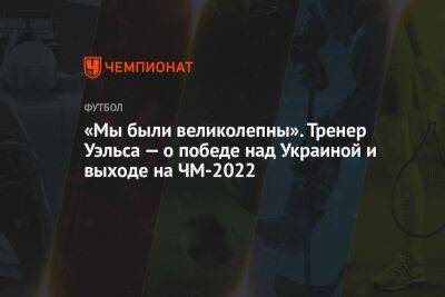 «Мы были великолепны». Тренер Уэльса — о победе над Украиной и выходе на ЧМ-2022