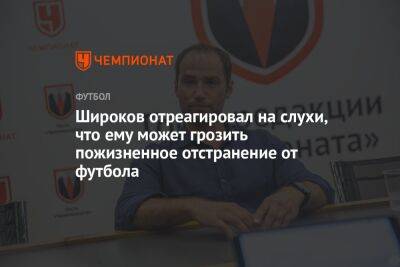 Широков отреагировал на слухи, что ему может грозить пожизненное отстранение от футбола