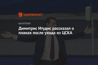 Димитрис Итудис рассказал о планах после ухода из ЦСКА