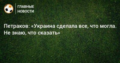 Петраков: «Украина сделала все, что могла. Не знаю, что сказать»