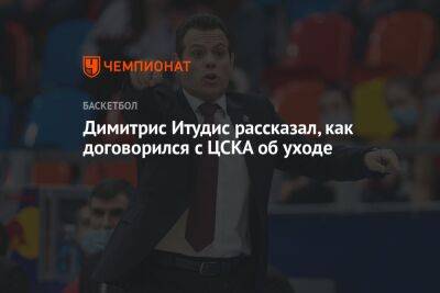 Димитрис Итудис рассказал, как договорился с ЦСКА об уходе