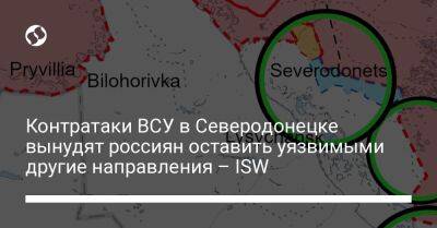 Контратаки ВСУ в Северодонецке вынудят россиян оставить уязвимыми другие направления – ISW