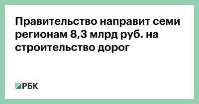 Правительство направит семи регионам 8,3 млрд руб. на строительство дорог