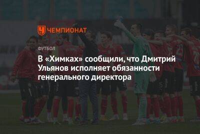 В «Химках» сообщили, что Дмитрий Ульянов исполняет обязанности генерального директора