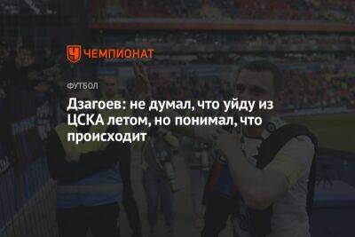 Дзагоев: не думал, что уйду из ЦСКА летом, но понимал, что происходит