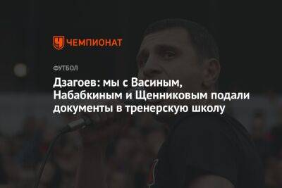 Дзагоев: мы с Васиным, Набабкиным и Щенниковым подали документы в тренерскую школу