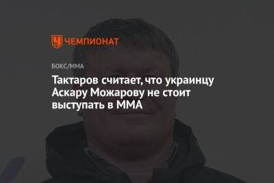 Тактаров считает, что украинцу Аскару Можарову не стоит выступать в ММА