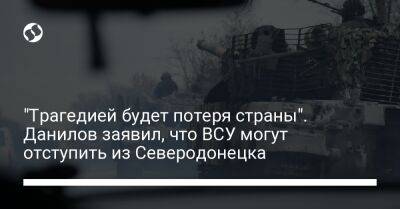 "Трагедией будет потеря страны". Данилов заявил, что ВСУ могут отступить из Северодонецка