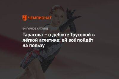 Тарасова – о дебюте Трусовой в лёгкой атлетике: ей всё пойдёт на пользу