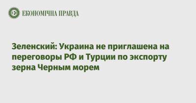 Зеленский: Украина не приглашена на переговоры РФ и Турции по экспорту зерна Черным морем