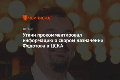 Уткин прокомментировал информацию о скором назначении Федотова в ЦСКА