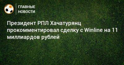Президент РПЛ Хачатурянц прокомментировал сделку с Winline на 11 миллиардов рублей