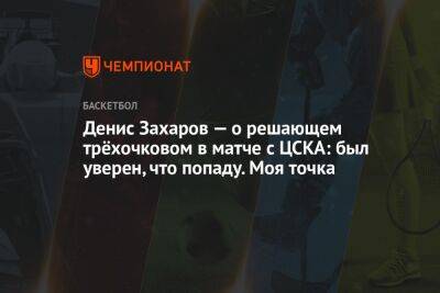 Денис Захаров — о решающем трёхочковом в матче с ЦСКА: был уверен, что попаду. Моя точка - championat.com