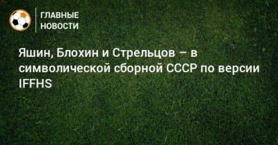 Яшин, Блохин и Стрельцов – в символической сборной СССР по версии IFFHS