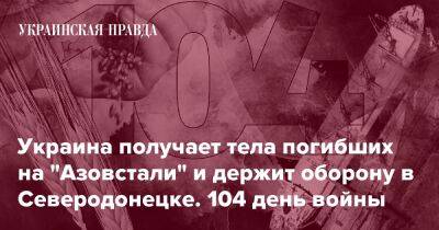 Украина получает тела погибших на "Азовстали" и держит оборону в Северодонецке. 104 день войны