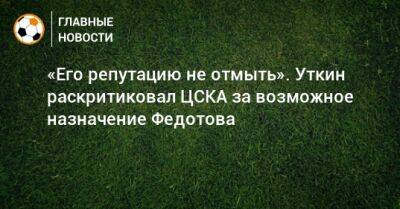 «Его репутацию не отмыть». Уткин раскритиковал ЦСКА за возможное назначение Федотова