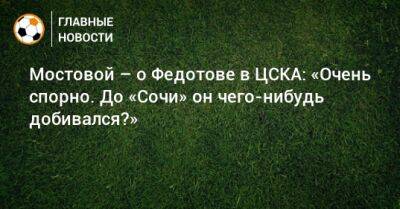 Мостовой – о Федотове в ЦСКА: «Очень спорно. До «Сочи» он чего-нибудь добивался?»
