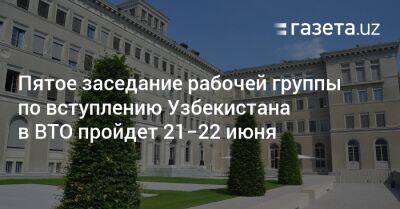 Пятое заседание рабочей группы по вступлению Узбекистана в ВТО пройдет 21−22 июня