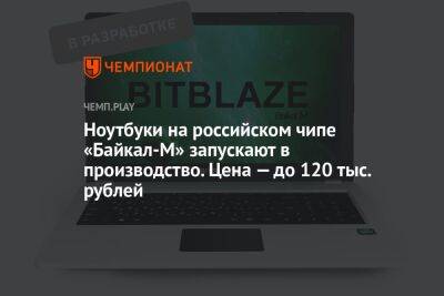 Astra Linux - Ноутбуки на российском чипе «Байкал-М» запускают в производство. Цена — до 120 тыс. рублей - championat.com - Россия