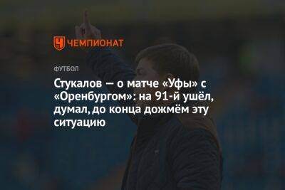 Стукалов — о матче «Уфы» с «Оренбургом»: на 91-й ушёл, думал, до конца дожмём эту ситуацию
