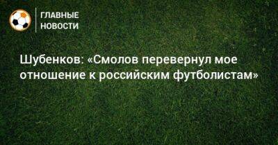 Шубенков: «Смолов перевернул мое отношение к российским футболистам»