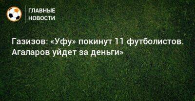 Газизов: «Уфу» покинут 11 футболистов. Агаларов уйдет за деньги»