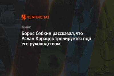 Борис Собкин рассказал, что Аслан Карацев тренируется под его руководством
