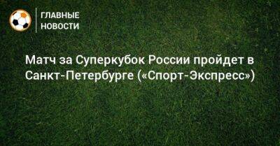 Матч за Суперкубок России пройдет в Санкт-Петербурге («Спорт-Экспресс»)