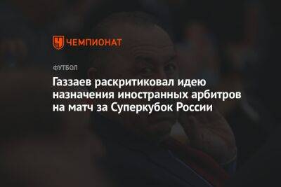 Газзаев раскритиковал идею назначения иностранных арбитров на матч за Суперкубок России