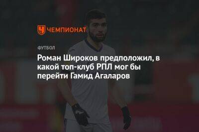 Роман Широков предположил, в какой топ-клуб РПЛ мог бы перейти Гамид Агаларов