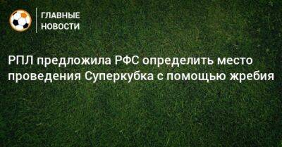Александр Алаев - Ашот Хачатурянц - РПЛ предложила РФС определить место проведения Суперкубка с помощью жребия - bombardir.ru