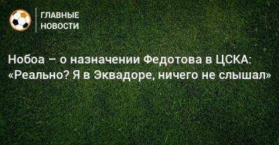 Нобоа – о назначении Федотова в ЦСКА: «Реально? Я в Эквадоре, ничего не слышал»