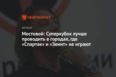 Мостовой: Суперкубок лучше проводить в городах, где «Спартак» и «Зенит» не играют