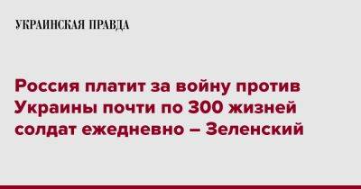 Россия платит за войну против Украины почти по 300 жизней солдат ежедневно – Зеленский