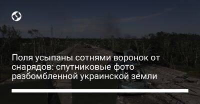 Поля усыпаны сотнями воронок от снарядов: спутниковые фото разбомбленной украинской земли