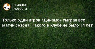 Только один игрок «Динамо» сыграл все матчи сезона. Такого в клубе не было 14 лет
