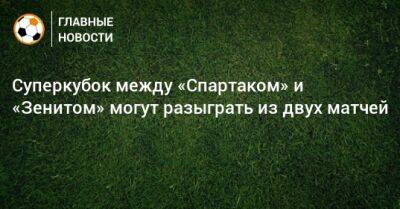 Суперкубок между «Спартаком» и «Зенитом» могут разыграть из двух матчей