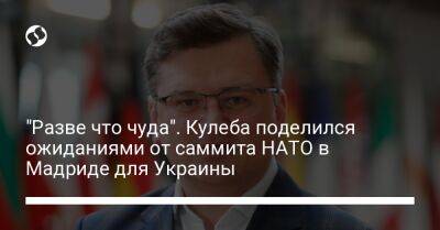 "Разве что чуда". Кулеба поделился ожиданиями от саммита НАТО в Мадриде для Украины