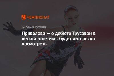 Привалова — о дебюте Трусовой в лёгкой атлетике: будет интересно посмотреть