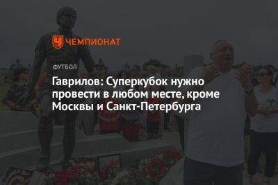 Гаврилов: Суперкубок нужно провести в любом месте, кроме Москвы и Санкт-Петербурга