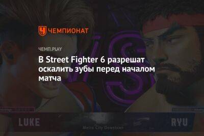В Street Fighter 6 разрешат оскалить зубы перед началом матча