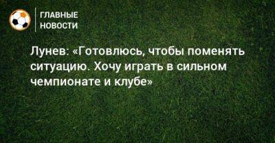 Лунев: «Готовлюсь, чтобы поменять ситуацию. Хочу играть в сильном чемпионате и клубе»
