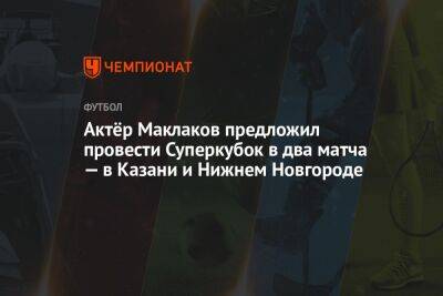Актёр Маклаков предложил провести Суперкубок в два матча — в Казани и Нижнем Новгороде