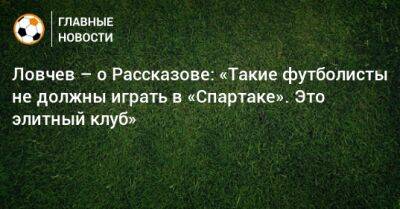 Ловчев – о Рассказове: «Такие футболисты не должны играть в «Спартаке». Это элитный клуб»