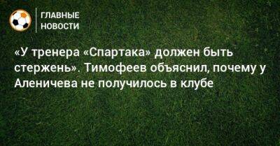 «У тренера «Спартака» должен быть стержень». Тимофеев объяснил, почему у Аленичева не получилось в клубе
