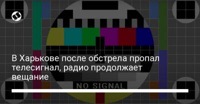 В Харькове после обстрела пропал телесигнал, радио продолжает вещание