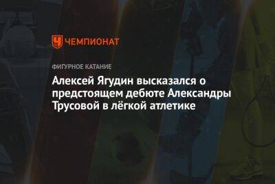 Алексей Ягудин высказался о предстоящем дебюте Александры Трусовой в лёгкой атлетике