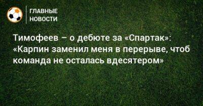 Артем Тимофеев - Тимофеев – о дебюте за «Спартак»: «Карпин заменил меня в перерыве, чтоб команда не осталась вдесятером» - bombardir.ru