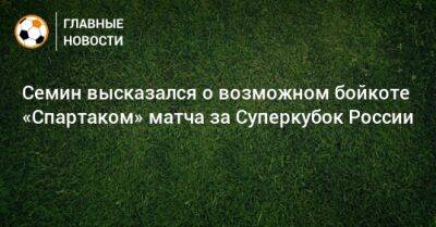 Семин высказался о возможном бойкоте «Спартаком» матча за Суперкубок России
