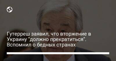 Гутерреш заявил, что вторжение в Украину "должно прекратиться". Вспомнил о бедных странах